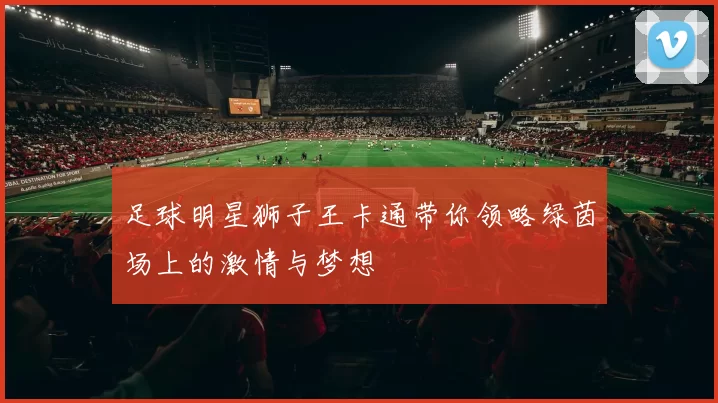 足球明星狮子王卡通带你领略绿茵场上的激情与梦想