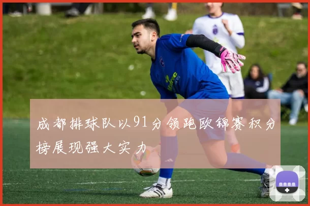 成都排球队以91分领跑欧锦赛积分榜展现强大实力