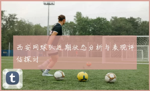 西安网球队近期状态分析与表现评估探讨