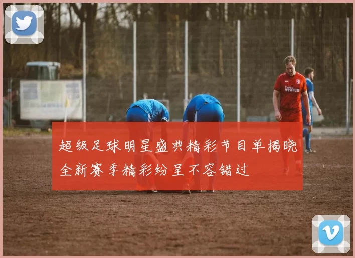 超级足球明星盛典精彩节目单揭晓全新赛季精彩纷呈不容错过