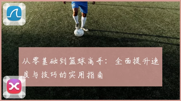 从零基础到篮球高手：全面提升速度与技巧的实用指南