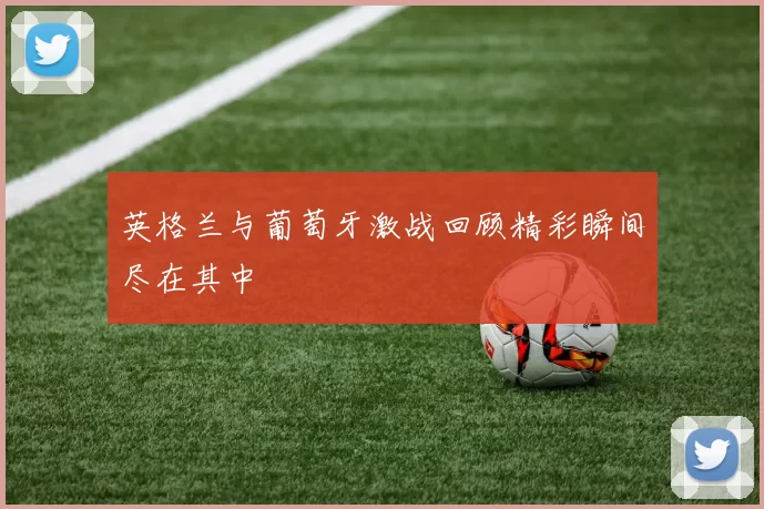 英格兰与葡萄牙激战回顾精彩瞬间尽在其中