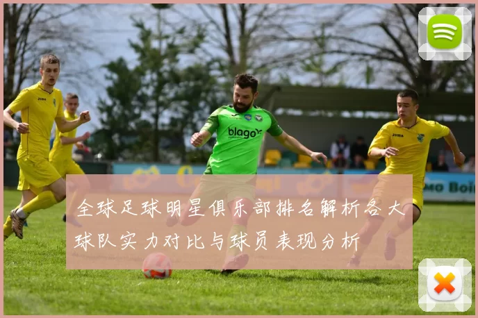 全球足球明星俱乐部排名解析各大球队实力对比与球员表现分析