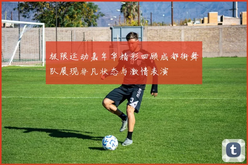 极限运动嘉年华精彩回顾成都街舞队展现非凡状态与激情表演
