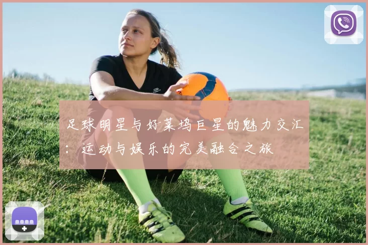 足球明星与好莱坞巨星的魅力交汇：运动与娱乐的完美融合之旅