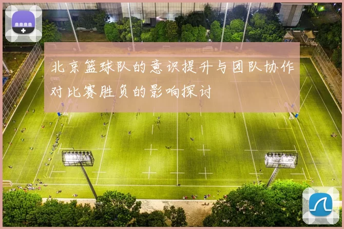 北京篮球队的意识提升与团队协作对比赛胜负的影响探讨
