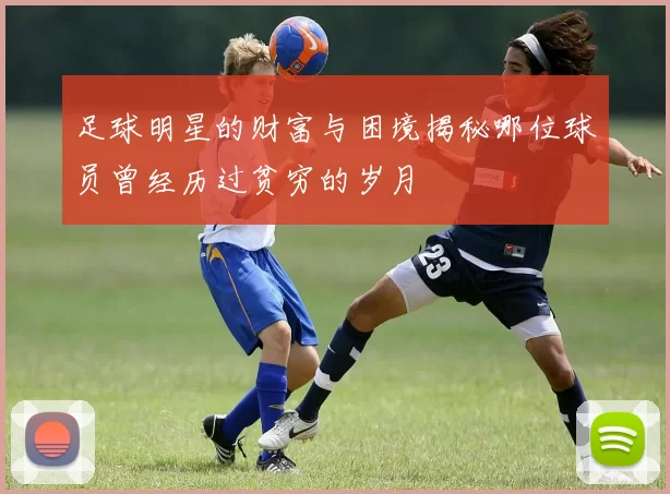 足球明星的财富与困境揭秘哪位球员曾经历过贫穷的岁月