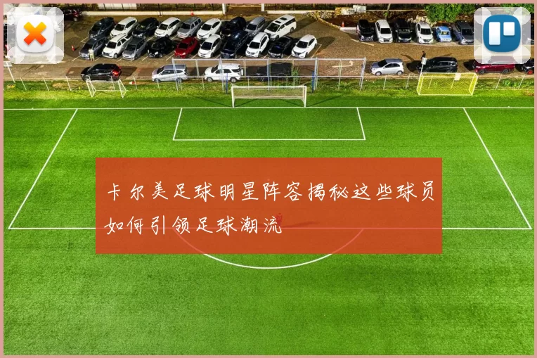 卡尔美足球明星阵容揭秘这些球员如何引领足球潮流