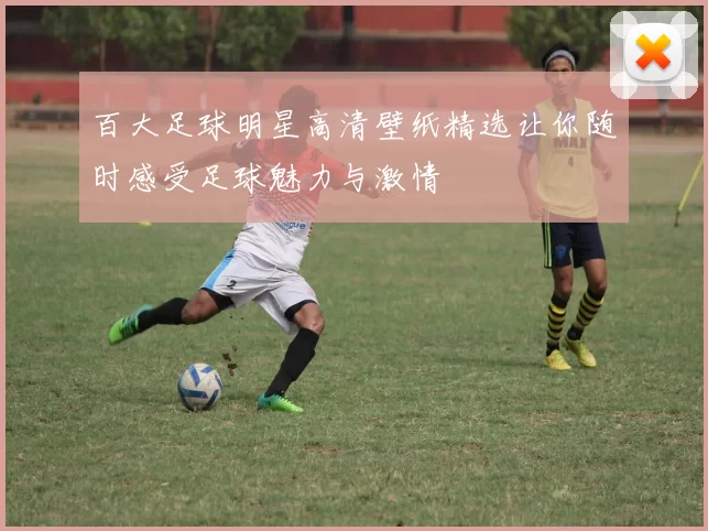 百大足球明星高清壁纸精选让你随时感受足球魅力与激情