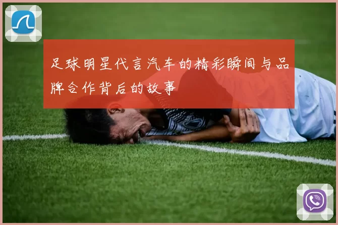 足球明星代言汽车的精彩瞬间与品牌合作背后的故事