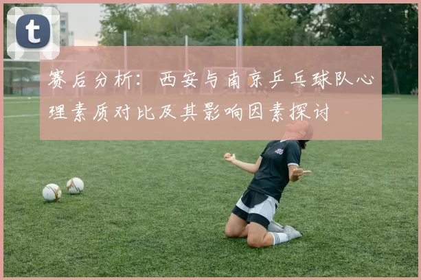 赛后分析：西安与南京乒乓球队心理素质对比及其影响因素探讨