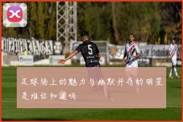足球场上的魅力与幽默并存的明星是谁你知道吗