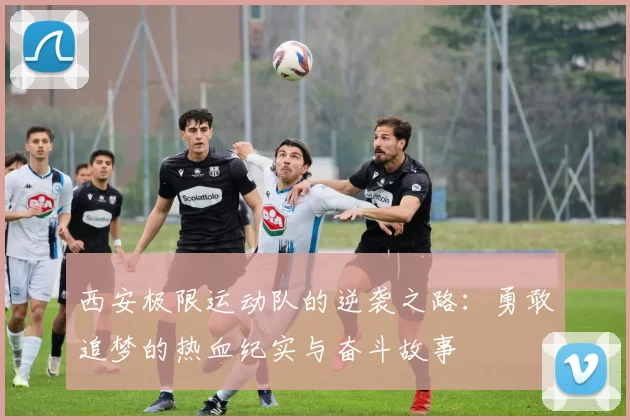 西安极限运动队的逆袭之路：勇敢追梦的热血纪实与奋斗故事