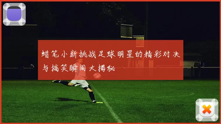 蜡笔小新挑战足球明星的精彩对决与搞笑瞬间大揭秘