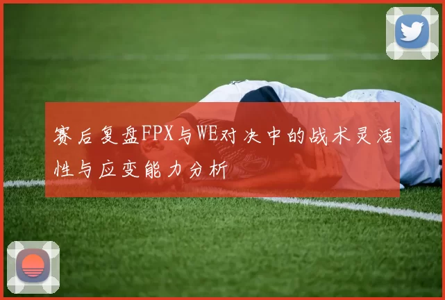 赛后复盘FPX与WE对决中的战术灵活性与应变能力分析