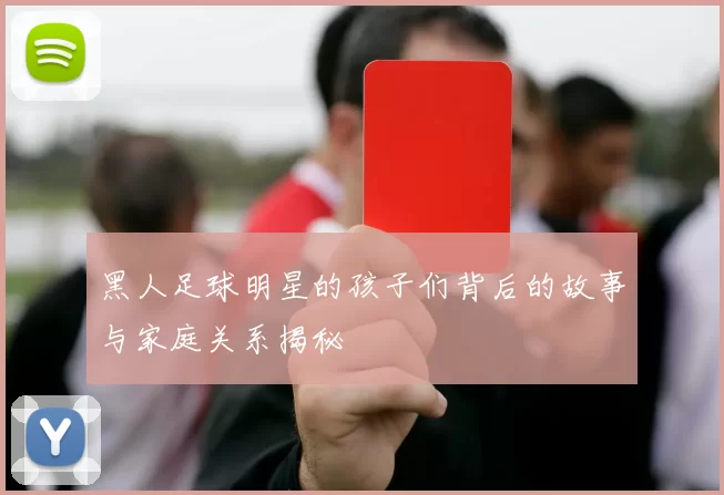 黑人足球明星的孩子们背后的故事与家庭关系揭秘