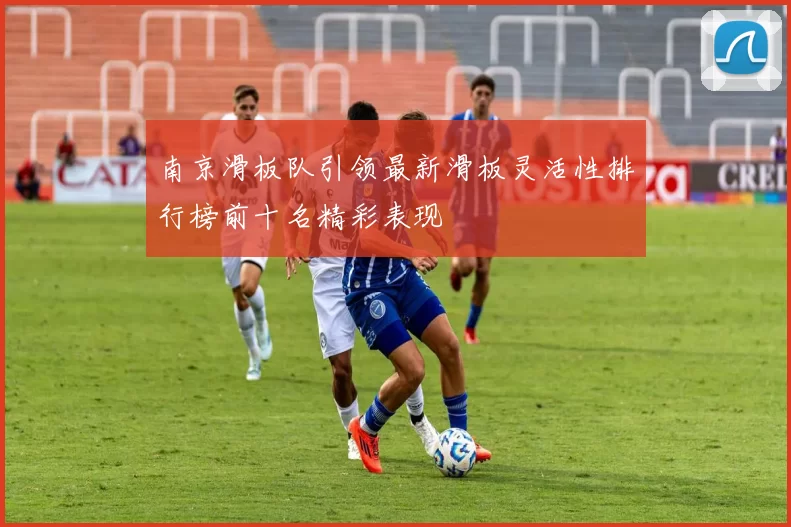 南京滑板队引领最新滑板灵活性排行榜前十名精彩表现