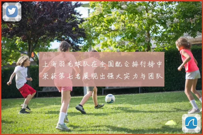 上海羽毛球队在全国配合排行榜中荣获第七名展现出强大实力与团队默契