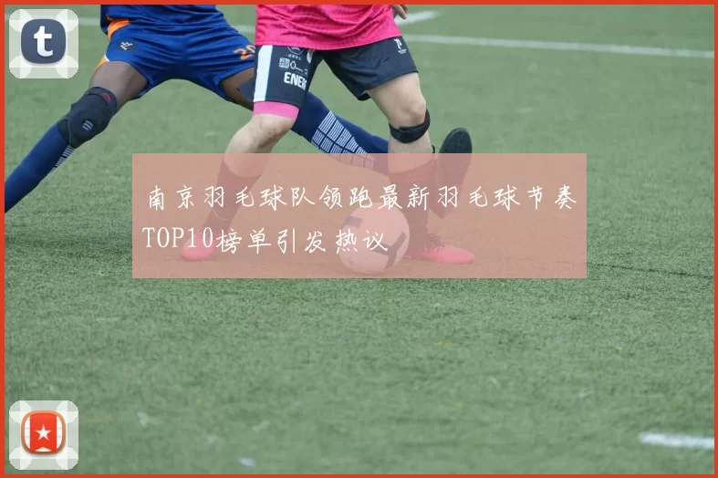 南京羽毛球队领跑最新羽毛球节奏TOP10榜单引发热议