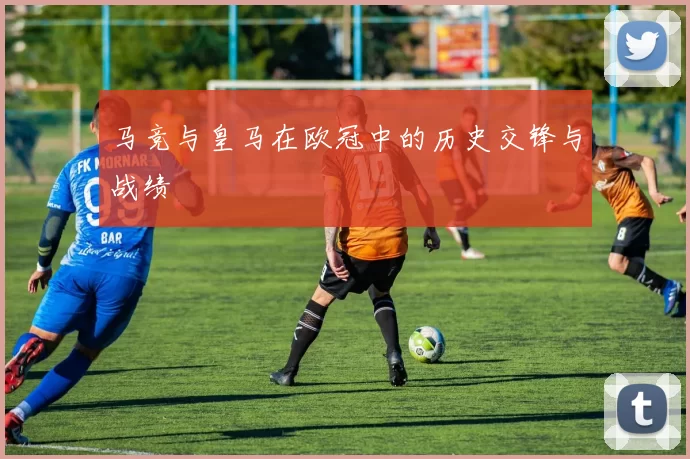 马竞与皇马在欧冠中的历史交锋与战绩
