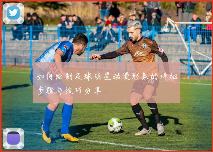 如何绘制足球明星动漫形象的详细步骤与技巧分享