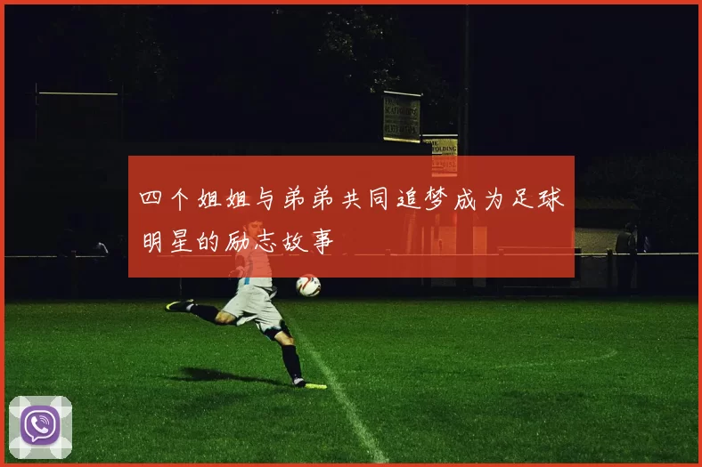 四个姐姐与弟弟共同追梦成为足球明星的励志故事