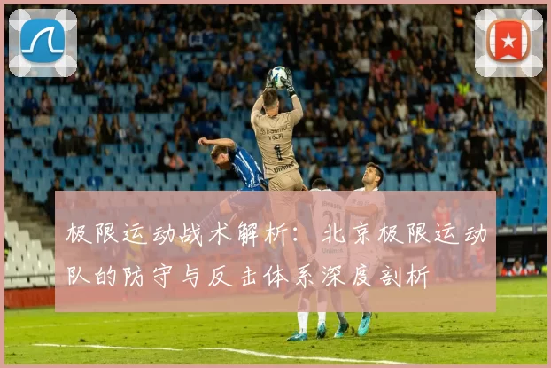 极限运动战术解析：北京极限运动队的防守与反击体系深度剖析
