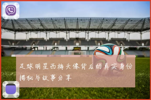 足球明星西梅头像背后的真实身份揭秘与故事分享