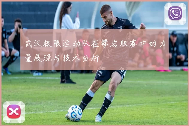 武汉极限运动队在攀岩联赛中的力量展现与技术分析