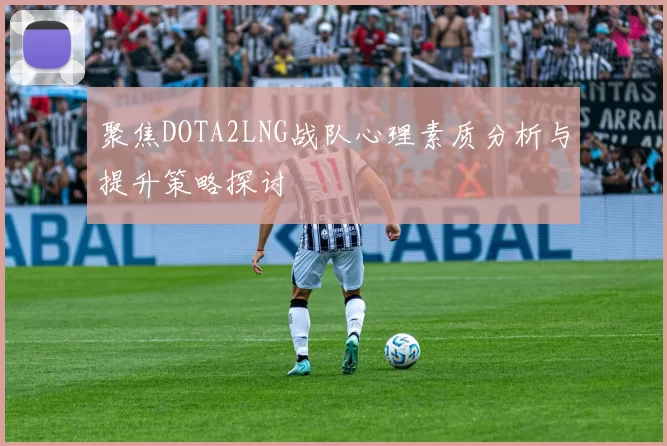 聚焦DOTA2LNG战队心理素质分析与提升策略探讨