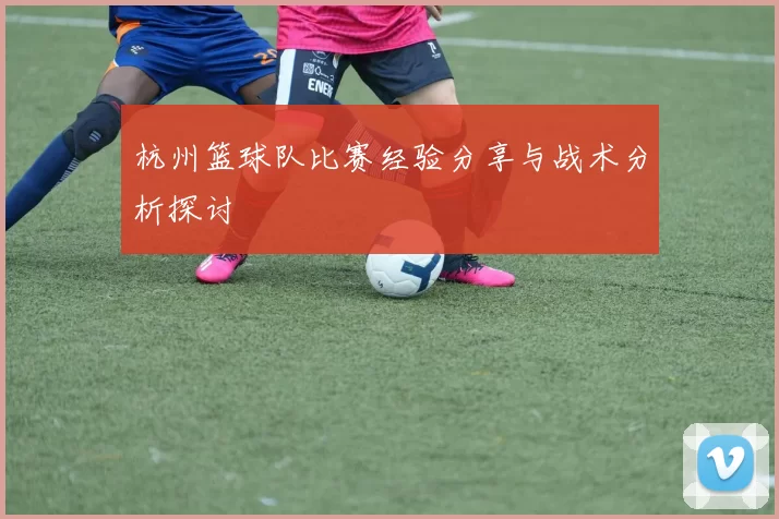 杭州篮球队比赛经验分享与战术分析探讨