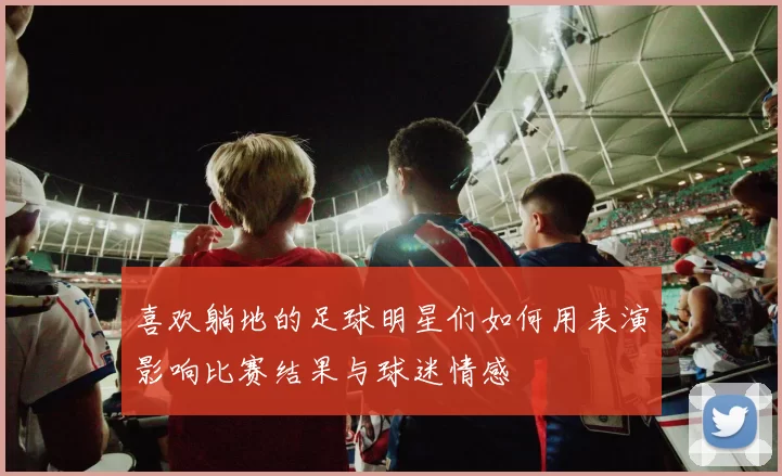 喜欢躺地的足球明星们如何用表演影响比赛结果与球迷情感