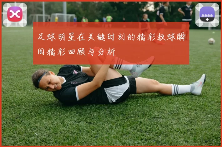 足球明星在关键时刻的精彩救球瞬间精彩回顾与分析