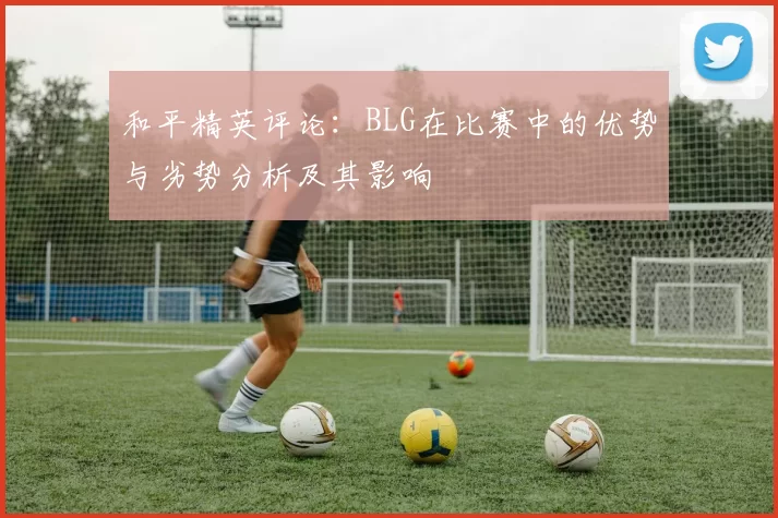 和平精英评论：BLG在比赛中的优势与劣势分析及其影响
