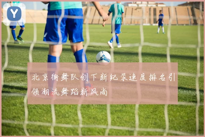 北京街舞队创下新纪录速度排名引领潮流舞蹈新风尚
