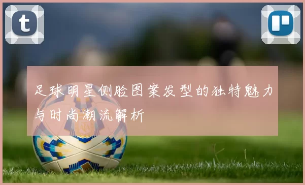 足球明星侧脸图案发型的独特魅力与时尚潮流解析