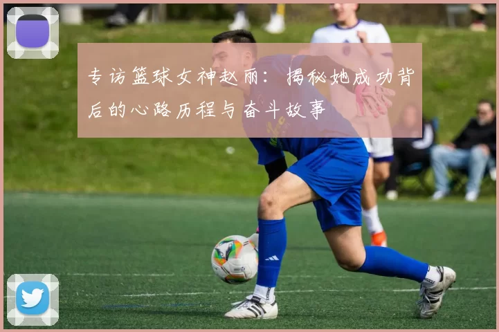 专访篮球女神赵丽：揭秘她成功背后的心路历程与奋斗故事