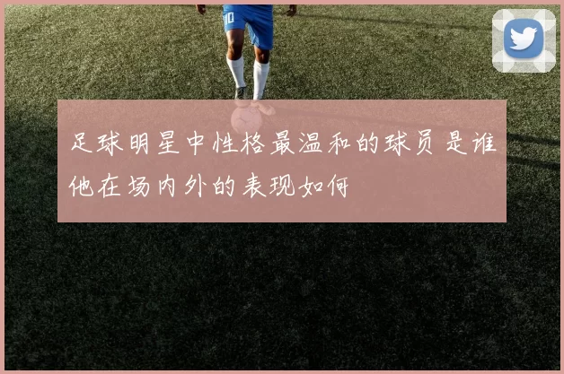 足球明星中性格最温和的球员是谁他在场内外的表现如何