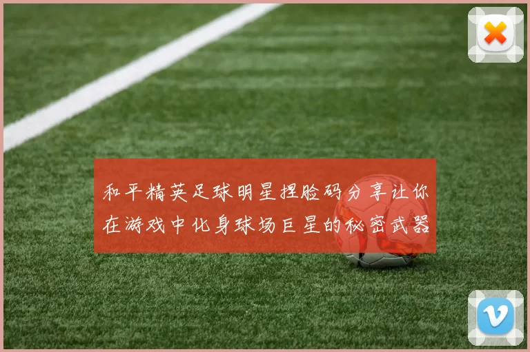 和平精英足球明星捏脸码分享让你在游戏中化身球场巨星的秘密武器