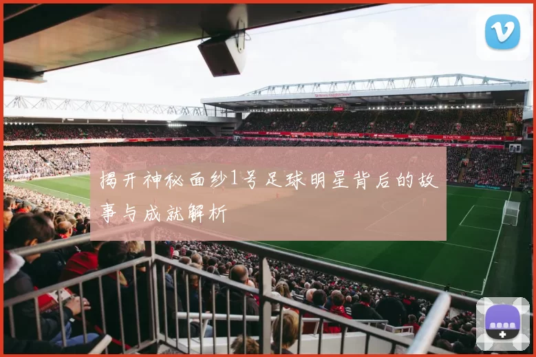 揭开神秘面纱1号足球明星背后的故事与成就解析