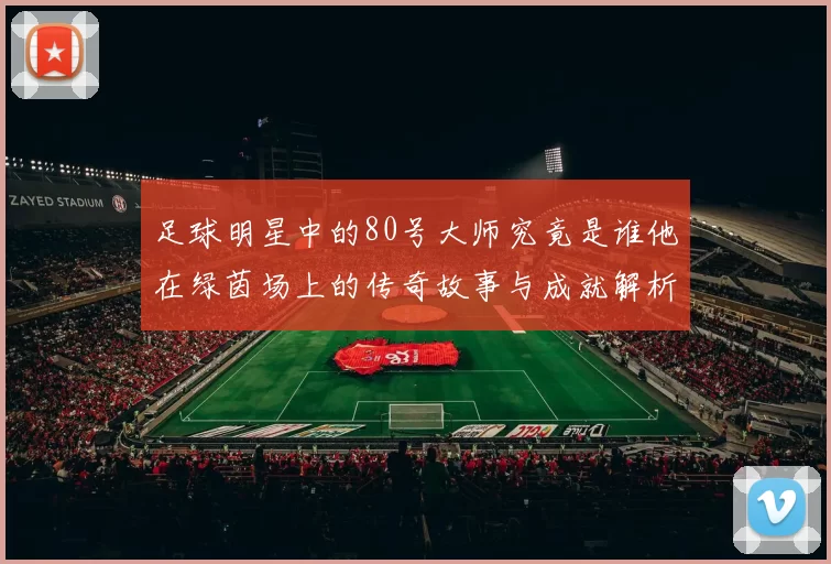 足球明星中的80号大师究竟是谁他在绿茵场上的传奇故事与成就解析