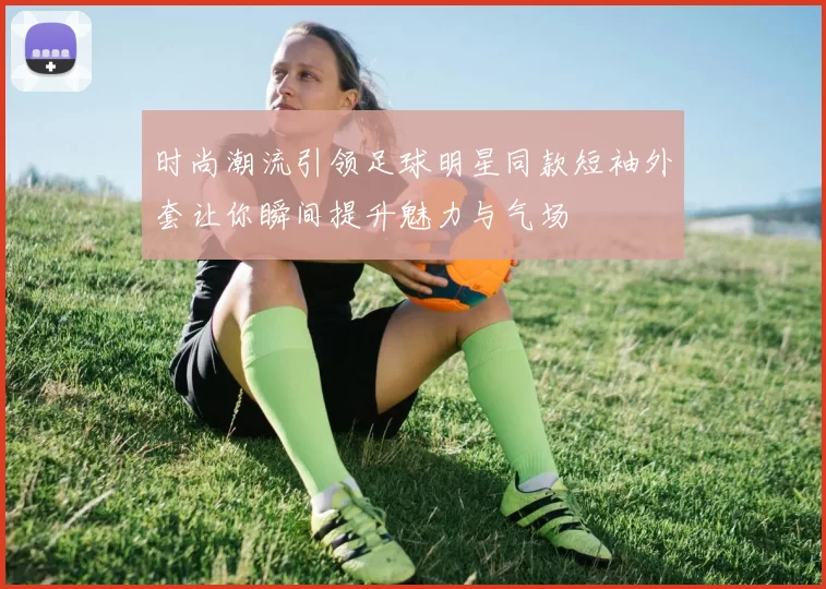 时尚潮流引领足球明星同款短袖外套让你瞬间提升魅力与气场