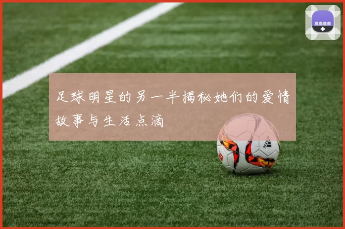 足球明星的另一半揭秘她们的爱情故事与生活点滴
