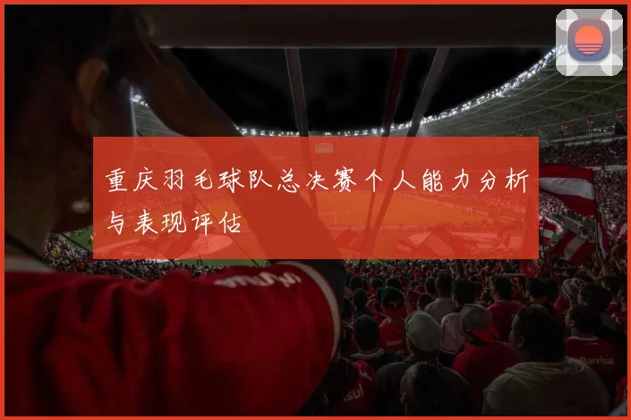 重庆羽毛球队总决赛个人能力分析与表现评估