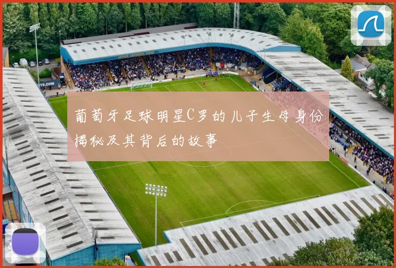葡萄牙足球明星C罗的儿子生母身份揭秘及其背后的故事