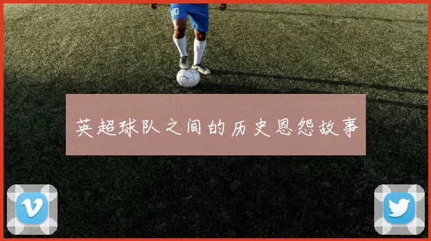 英超球队之间的历史恩怨故事