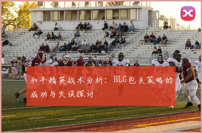 和平精英战术分析：BLG包夹策略的成功与失误探讨