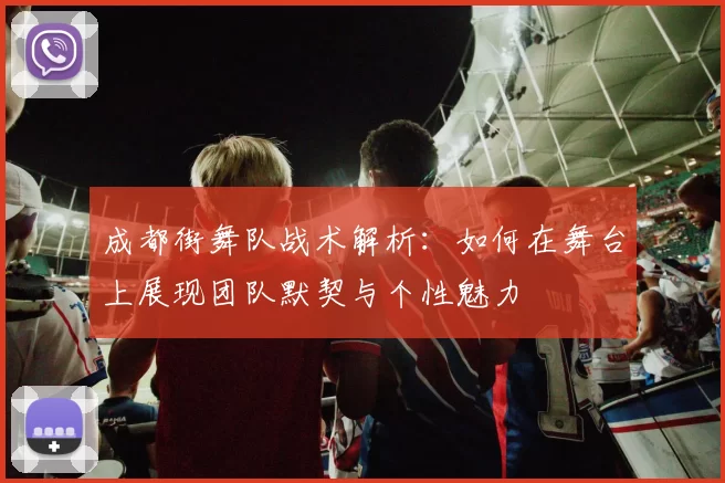 成都街舞队战术解析：如何在舞台上展现团队默契与个性魅力