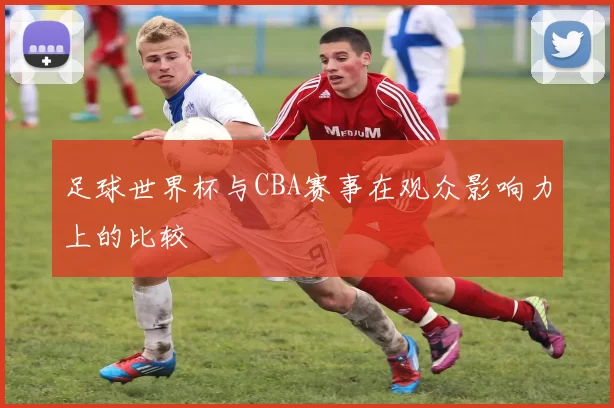 足球世界杯与CBA赛事在观众影响力上的比较