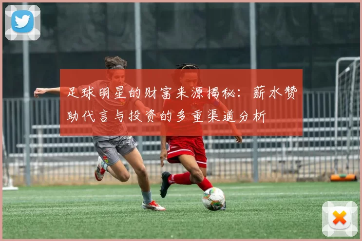 足球明星的财富来源揭秘：薪水赞助代言与投资的多重渠道分析